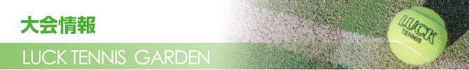 LUCK TENNIS GARDEN大会情報 LUCK TENNIS GARDEN大会情報